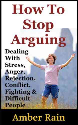 How To Stop Arguing: Dealing With Stress Anger Rejection Conflict Fighting And Difficult People