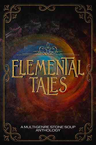 Elemental Tales: A Multi Genre Stone Soup Anthology Exploring The World Through A Tapestry Of Elementals