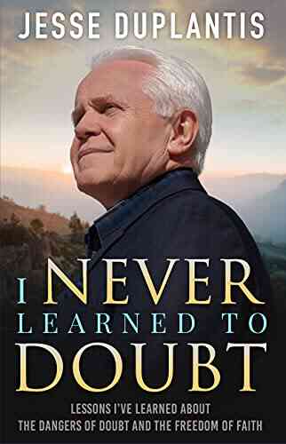 I NEVER LEARNED TO DOUBT: LESSONS I VE LEARNED ABOUT THE DANGERS OF DOUBT AND THE FREEDOM OF FAITH