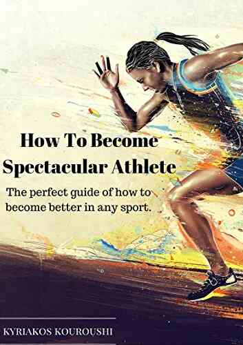 How To Become Spectacular Athlete: The Perfect Guide Of How To Become Better In Any Sport