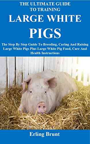The Ultimate Guide To Training Large White Pigs: The Step By Step Guide To Breeding Caring And Raising Large White Pigs Plus Large White Pig Food Care And Health Instructions